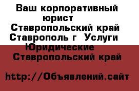 Ваш корпоративный юрист!!! - Ставропольский край, Ставрополь г. Услуги » Юридические   . Ставропольский край